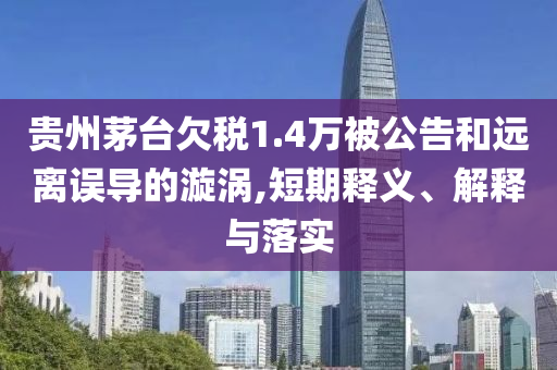 貴州茅臺欠稅1.4萬被公告和遠(yuǎn)離誤導(dǎo)的漩渦,短期釋義、解釋與落實