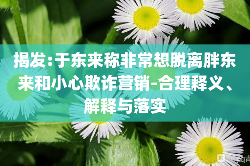 揭發(fā):于東來(lái)稱非常想脫離胖東來(lái)和小心欺詐營(yíng)銷-合理釋義、解釋與落實(shí)