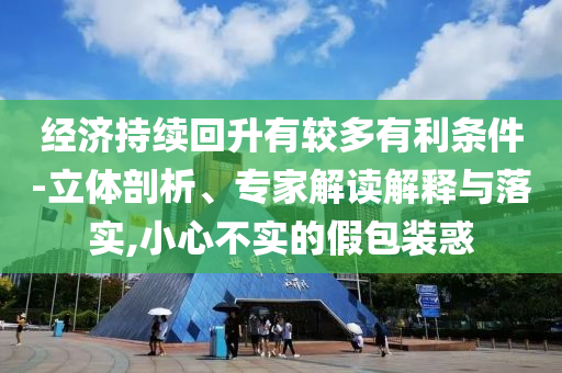 經(jīng)濟(jì)持續(xù)回升有較多有利條件-立體剖析、專家解讀解釋與落實(shí),小心不實(shí)的假包裝惑