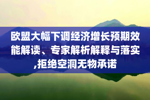 歐盟大幅下調(diào)經(jīng)濟(jì)增長預(yù)期效能解讀、專家解析解釋與落實(shí),拒絕空洞無物承諾