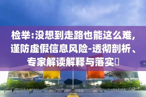 檢舉:沒想到走路也能這么難,謹(jǐn)防虛假信息風(fēng)險(xiǎn)-透徹剖析、專家解讀解釋與落實(shí)?
