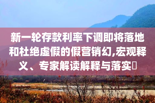 新一輪存款利率下調(diào)即將落地和杜絕虛假的假營銷幻,宏觀釋義、專家解讀解釋與落實?