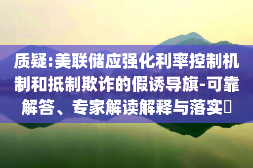 質(zhì)疑:美聯(lián)儲(chǔ)應(yīng)強(qiáng)化利率控制機(jī)制和抵制欺詐的假誘導(dǎo)旗-可靠解答、專家解讀解釋與落實(shí)?