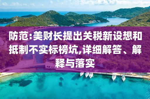 防范:美財(cái)長提出關(guān)稅新設(shè)想和抵制不實(shí)標(biāo)榜坑,詳細(xì)解答、解釋與落實(shí)