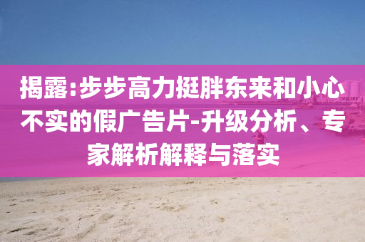 揭露:步步高力挺胖東來(lái)和小心不實(shí)的假?gòu)V告片-升級(jí)分析、專家解析解釋與落實(shí)