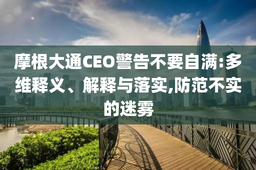 摩根大通CEO警告不要自滿:多維釋義、解釋與落實(shí),防范不實(shí)的迷霧