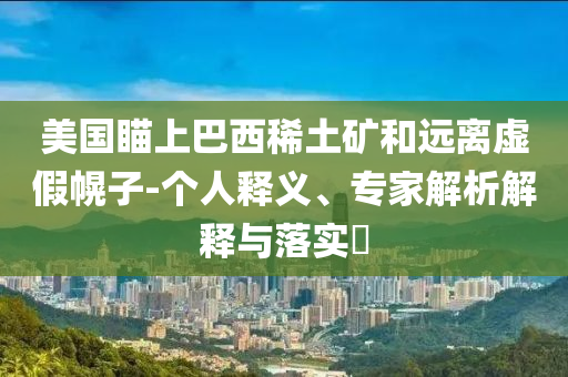 美國(guó)瞄上巴西稀土礦和遠(yuǎn)離虛假幌子-個(gè)人釋義、專(zhuān)家解析解釋與落實(shí)?