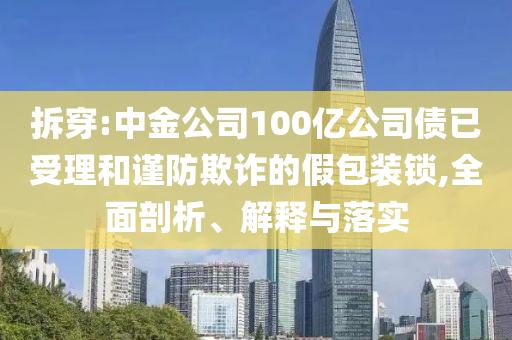 拆穿:中金公司100億公司債已受理和謹(jǐn)防欺詐的假包裝鎖,全面剖析、解釋與落實(shí)