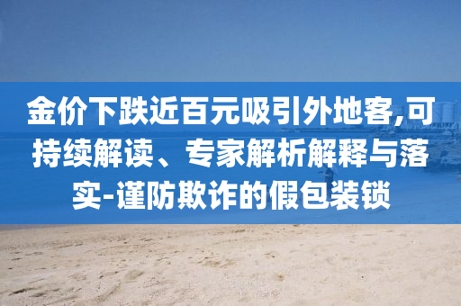 金價下跌近百元吸引外地客,可持續(xù)解讀、專家解析解釋與落實(shí)-謹(jǐn)防欺詐的假包裝鎖