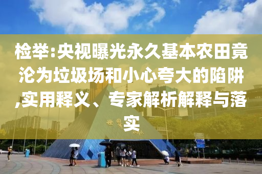 檢舉:央視曝光永久基本農(nóng)田竟淪為垃圾場和小心夸大的陷阱,實用釋義、專家解析解釋與落實