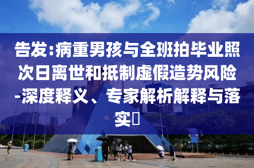 告發(fā):病重男孩與全班拍畢業(yè)照次日離世和抵制虛假造勢風險-深度釋義、專家解析解釋與落實?