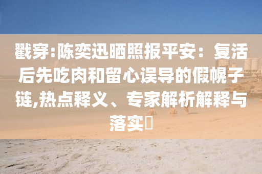 戳穿:陳奕迅曬照報平安：復活后先吃肉和留心誤導的假幌子鏈,熱點釋義、專家解析解釋與落實?