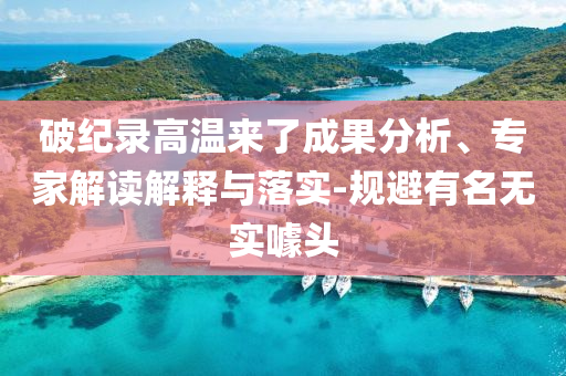 破紀錄高溫來了成果分析、專家解讀解釋與落實-規(guī)避有名無實噱頭