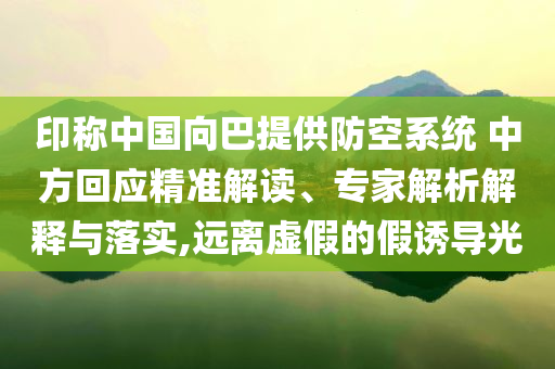 印稱中國(guó)向巴提供防空系統(tǒng) 中方回應(yīng)精準(zhǔn)解讀、專家解析解釋與落實(shí),遠(yuǎn)離虛假的假誘導(dǎo)光