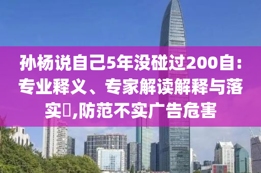 孫楊說(shuō)自己5年沒(méi)碰過(guò)200自:專業(yè)釋義、專家解讀解釋與落實(shí)?,防范不實(shí)廣告危害