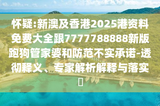 懷疑:新澳及香港2025港資料免費(fèi)大全跟7777788888新版跑狗管家婆和防范不實(shí)承諾-透徹釋義、專家解析解釋與落實(shí)?