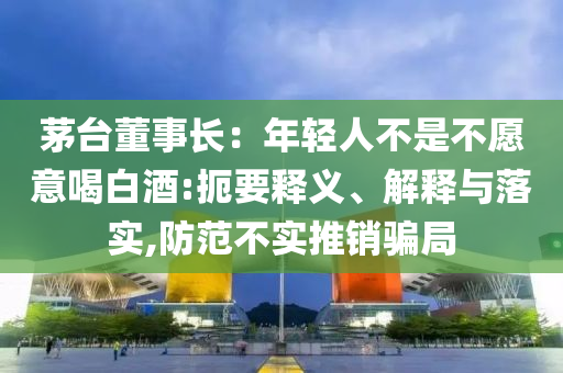茅臺(tái)董事長(zhǎng)：年輕人不是不愿意喝白酒:扼要釋義、解釋與落實(shí),防范不實(shí)推銷騙局