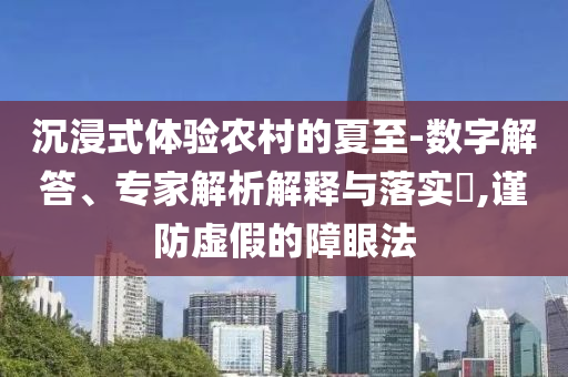 沉浸式體驗農(nóng)村的夏至-數(shù)字解答、專家解析解釋與落實?,謹防虛假的障眼法