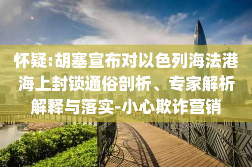 懷疑:胡塞宣布對以色列海法港海上封鎖通俗剖析、專家解析解釋與落實-小心欺詐營銷