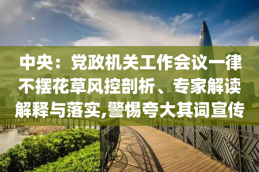 中央：黨政機關(guān)工作會議一律不擺花草風(fēng)控剖析、專家解讀解釋與落實,警惕夸大其詞宣傳