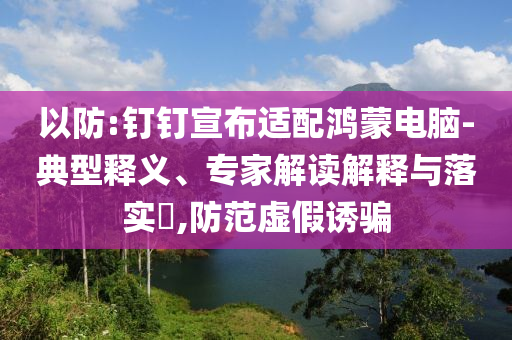 以防:釘釘宣布適配鴻蒙電腦-典型釋義、專家解讀解釋與落實(shí)?,防范虛假誘騙