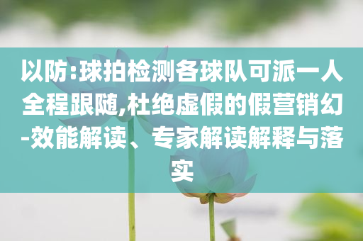 以防:球拍檢測各球隊可派一人全程跟隨,杜絕虛假的假營銷幻-效能解讀、專家解讀解釋與落實