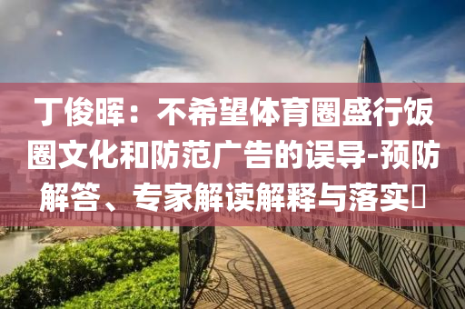丁俊暉：不希望體育圈盛行飯圈文化和防范廣告的誤導-預(yù)防解答、專家解讀解釋與落實?