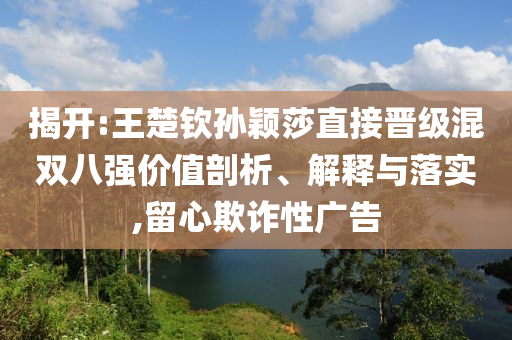 揭開:王楚欽孫穎莎直接晉級混雙八強價值剖析、解釋與落實,留心欺詐性廣告