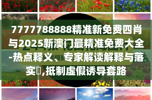 7777788888精準(zhǔn)新免費四肖與2025新澳門最精準(zhǔn)免費大全-熱點釋義、專家解讀解釋與落實?,抵制虛假誘導(dǎo)套路