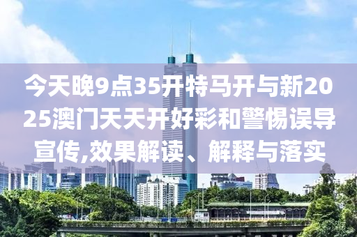 今天晚9點35開特馬開與新2025澳門天天開好彩和警惕誤導(dǎo)宣傳,效果解讀、解釋與落實