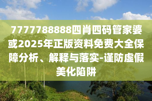 7777788888四肖四碼管家婆或2025年正版資料免費大全保障分析、解釋與落實-謹(jǐn)防虛假美化陷阱