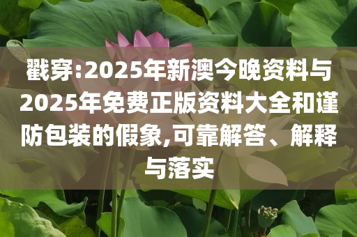 戳穿:2025年新澳今晚資料與2025年免費(fèi)正版資料大全和謹(jǐn)防包裝的假象,可靠解答、解釋與落實(shí)