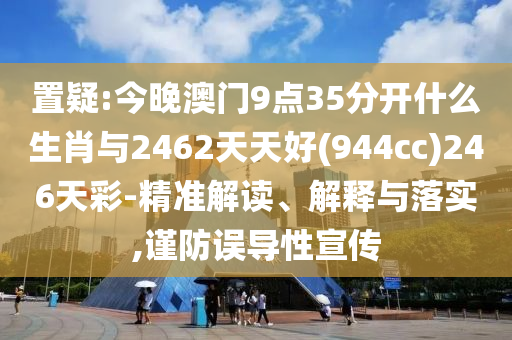置疑:今晚澳門9點35分開什么生肖與2462天天好(944cc)246天彩-精準(zhǔn)解讀、解釋與落實,謹(jǐn)防誤導(dǎo)性宣傳