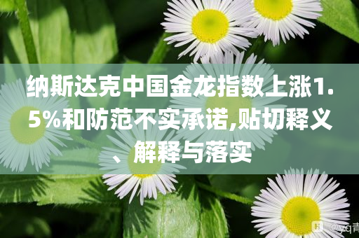 納斯達(dá)克中國(guó)金龍指數(shù)上漲1.5%和防范不實(shí)承諾,貼切釋義、解釋與落實(shí)
