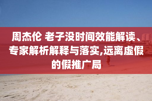 周杰倫 老子沒時(shí)間效能解讀、專家解析解釋與落實(shí),遠(yuǎn)離虛假的假推廣局