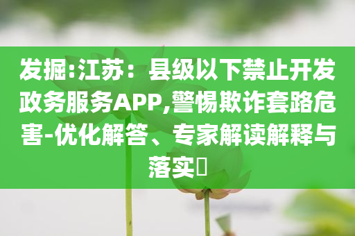 發(fā)掘:江蘇：縣級(jí)以下禁止開發(fā)政務(wù)服務(wù)APP,警惕欺詐套路危害-優(yōu)化解答、專家解讀解釋與落實(shí)?