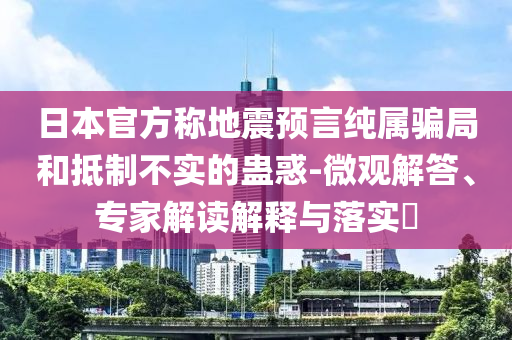 日本官方稱地震預言純屬騙局和抵制不實的蠱惑-微觀解答、專家解讀解釋與落實?