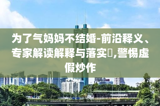 為了氣媽媽不結(jié)婚-前沿釋義、專家解讀解釋與落實?,警惕虛假炒作