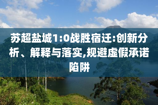 蘇超鹽城1:0戰(zhàn)勝宿遷:創(chuàng)新分析、解釋與落實(shí),規(guī)避虛假承諾陷阱