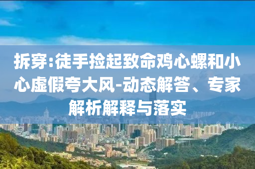 拆穿:徒手撿起致命雞心螺和小心虛假夸大風(fēng)-動態(tài)解答、專家解析解釋與落實