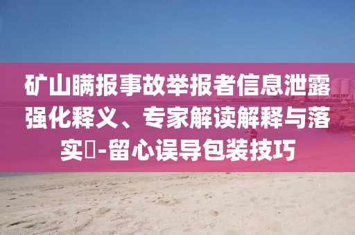 礦山瞞報(bào)事故舉報(bào)者信息泄露強(qiáng)化釋義、專家解讀解釋與落實(shí)?-留心誤導(dǎo)包裝技巧
