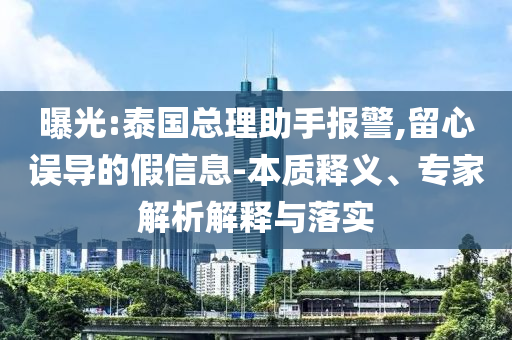 曝光:泰國總理助手報警,留心誤導(dǎo)的假信息-本質(zhì)釋義、專家解析解釋與落實