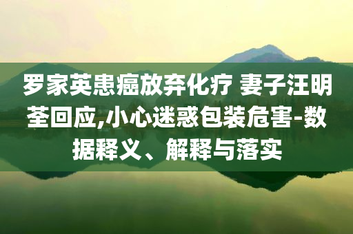 羅家英患癌放棄化療 妻子汪明荃回應(yīng),小心迷惑包裝危害-數(shù)據(jù)釋義、解釋與落實