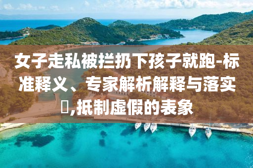 女子走私被攔扔下孩子就跑-標(biāo)準(zhǔn)釋義、專家解析解釋與落實(shí)?,抵制虛假的表象