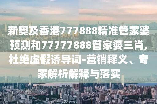 新奧及香港777888精準(zhǔn)管家婆預(yù)測(cè)和77777888管家婆三肖,杜絕虛假誘導(dǎo)詞-營(yíng)銷釋義、專家解析解釋與落實(shí)