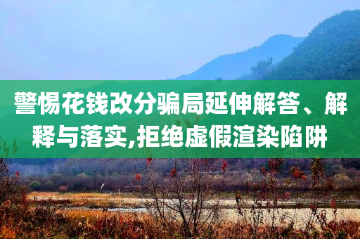 警惕花錢改分騙局延伸解答、解釋與落實,拒絕虛假渲染陷阱