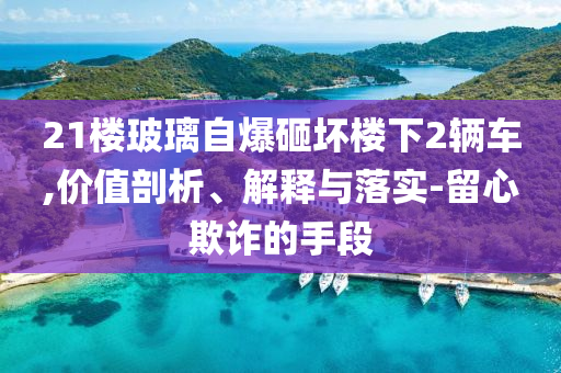 21樓玻璃自爆砸壞樓下2輛車,價值剖析、解釋與落實-留心欺詐的手段