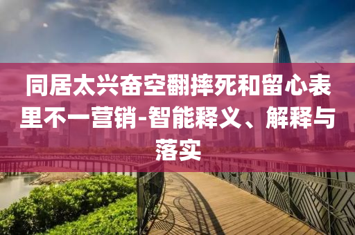 同居太興奮空翻摔死和留心表里不一營銷-智能釋義、解釋與落實