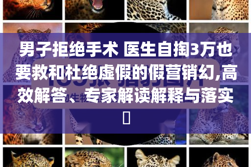 男子拒絕手術(shù) 醫(yī)生自掏3萬也要救和杜絕虛假的假營銷幻,高效解答、專家解讀解釋與落實?