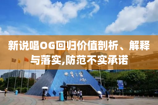 新說唱OG回歸價值剖析、解釋與落實,防范不實承諾